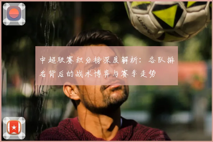 中超联赛积分榜深度解析：各队排名背后的战术博弈与赛季走势