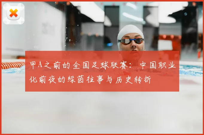 甲A之前的全国足球联赛：中国职业化前夜的绿茵往事与历史转折