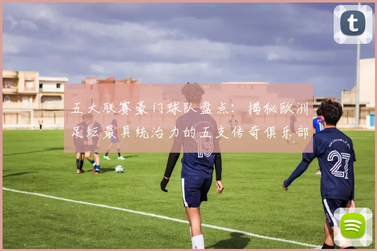 五大联赛豪门球队盘点:揭秘欧洲足坛最具统治力的五支传奇俱乐部