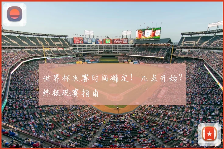 世界杯决赛时间确定！几点开始？终极观赛指南