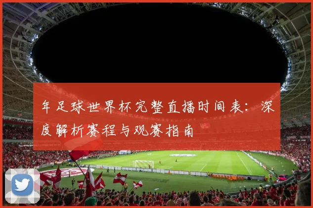 年足球世界杯完整直播时间表：深度解析赛程与观赛指南