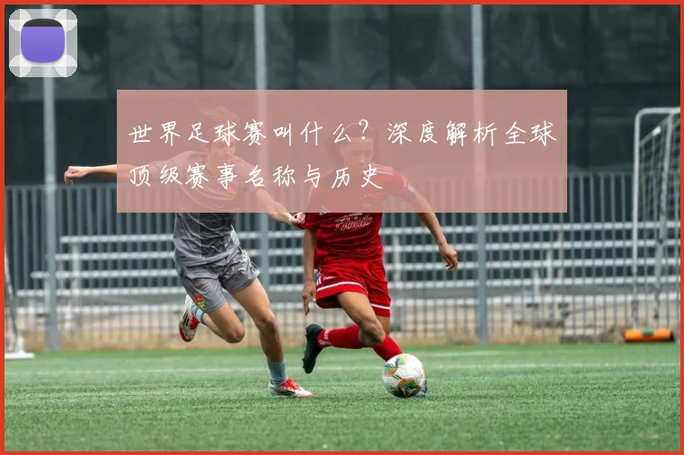 世界足球赛叫什么？深度解析全球顶级赛事名称与历史