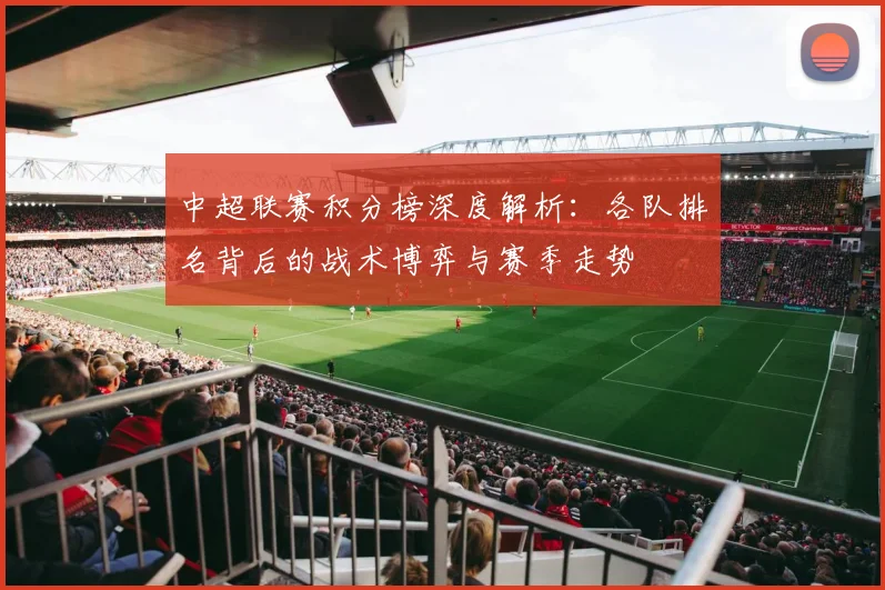 中超联赛积分榜深度解析：各队排名背后的战术博弈与赛季走势