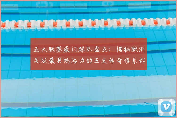 五大联赛豪门球队盘点：揭秘欧洲足坛最具统治力的五支传奇俱乐部