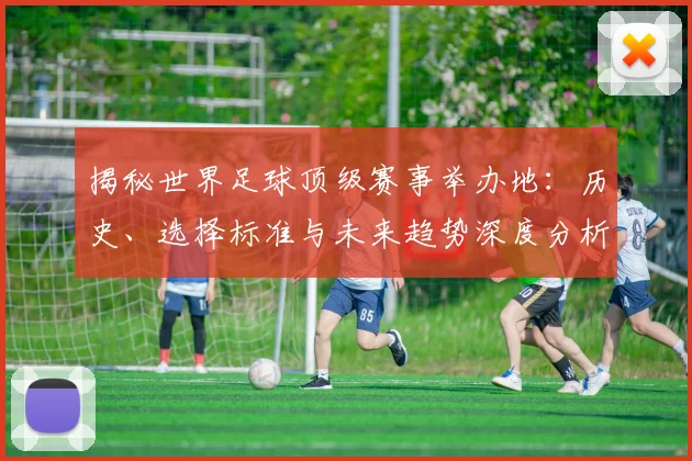 揭秘世界足球顶级赛事举办地：历史、选择标准与未来趋势深度分析
