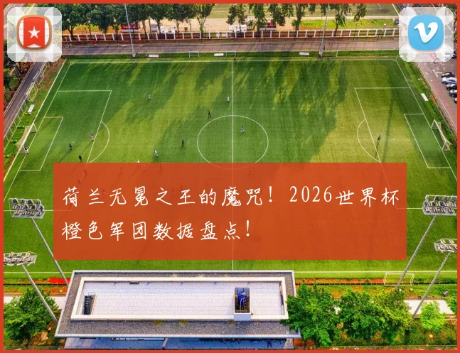 荷兰无冕之王的魔咒！2026世界杯橙色军团数据盘点！