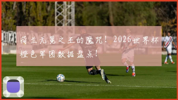荷兰无冕之王的魔咒！2026世界杯橙色军团数据盘点！