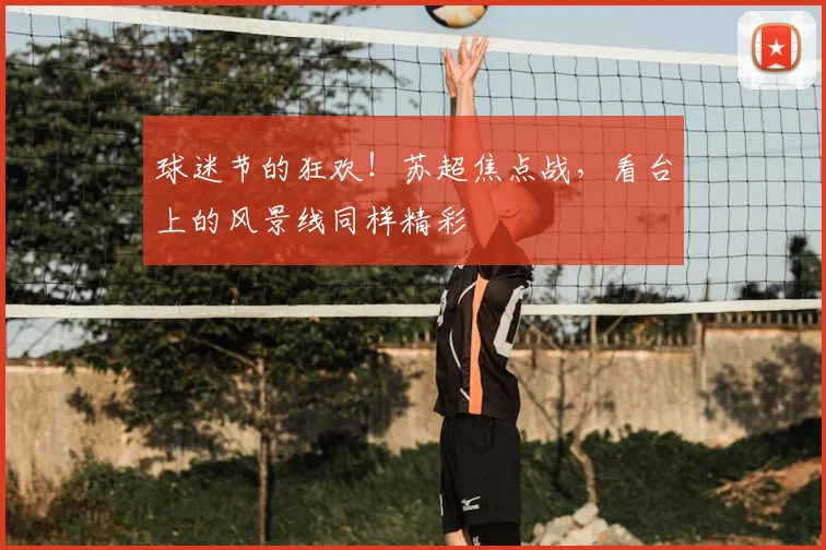 球迷节的狂欢！苏超焦点战，看台上的风景线同样精彩
