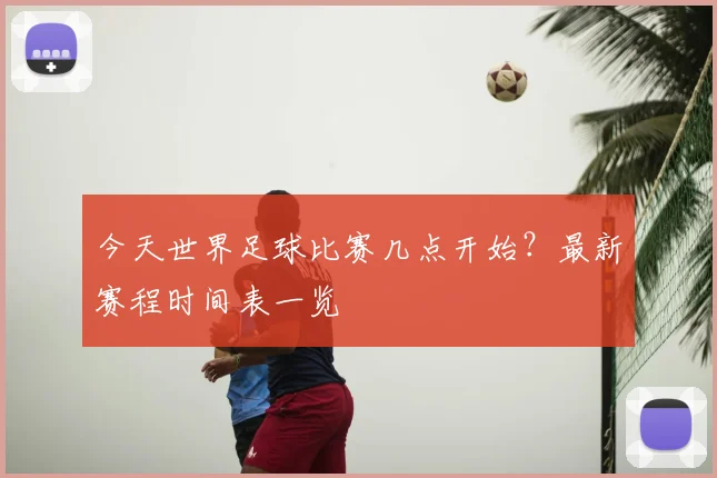 今天世界足球比赛几点开始？最新赛程时间表一览