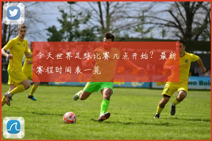 今天世界足球比赛几点开始？最新赛程时间表一览