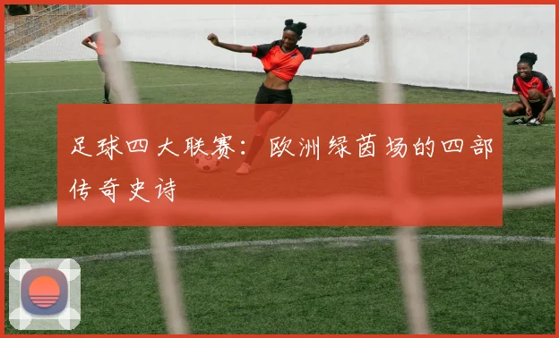 足球四大联赛：欧洲绿茵场的四部传奇史诗