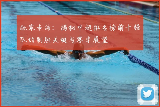 独家专访：揭秘中超排名榜前十强队的制胜关键与赛季展望