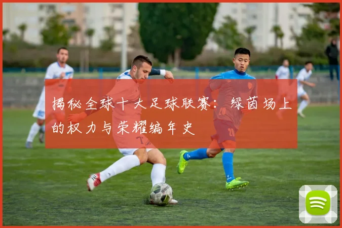 揭秘全球十大足球联赛：绿茵场上的权力与荣耀编年史